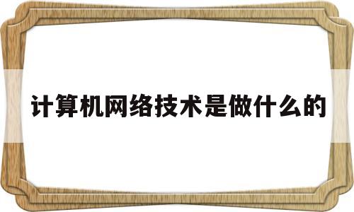 计算机网络技术是做什么的(计算机网络技术是学什么的 出来能干什么)