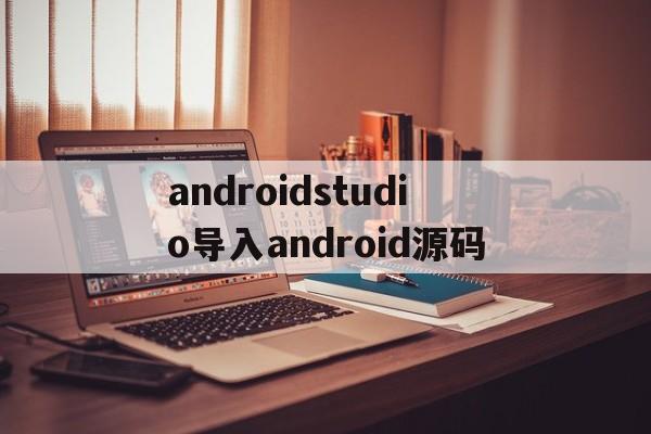 androidstudio导入android源码(android studio导入github下载的源码)
