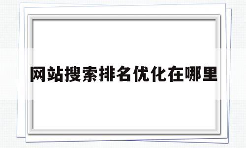 网站搜索排名优化在哪里(网站搜索排名优化在哪里看)