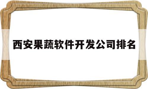 西安果蔬软件开发公司排名(西安果蔬软件开发公司排名榜)