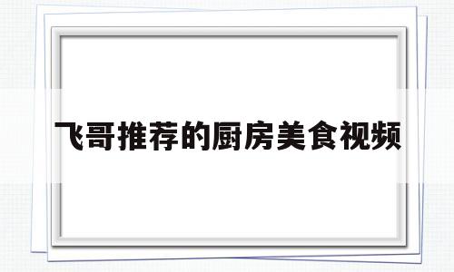 飞哥推荐的厨房美食视频(飞哥推荐的厨房美食视频大全)