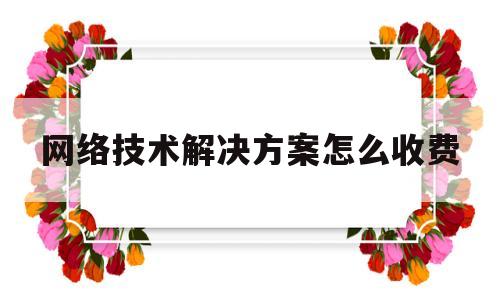 网络技术解决方案怎么收费的简单介绍