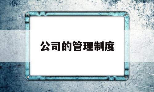 公司的管理制度(望公司全体员工严格遵守公司的管理制度)