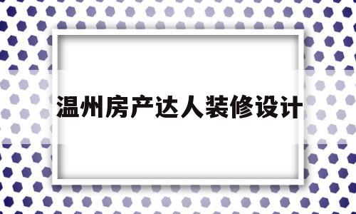 温州房产达人装修设计(温州房子装修设计公司最好的)