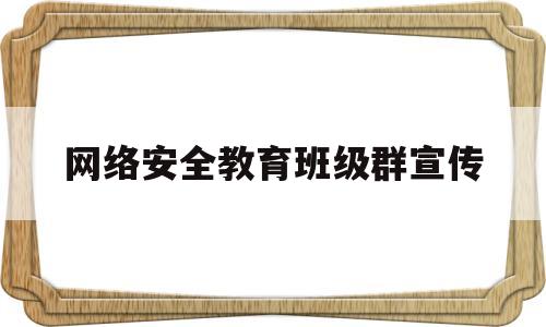 网络安全教育班级群宣传(网络安全教育班级群宣传语)