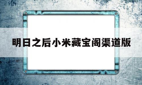 明日之后小米藏宝阁渠道版(明日之后藏宝阁安卓和苹果互通了不)