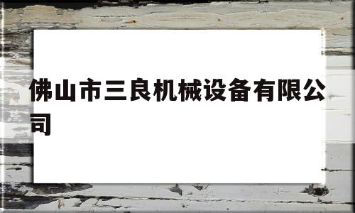 佛山市三良机械设备有限公司(佛山市三良机械设备有限公司规模)