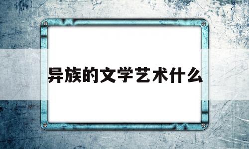 异族的文学艺术什么(对于异族历来只有两种称呼)