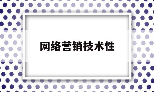 网络营销技术性(网络营销技术性举例)