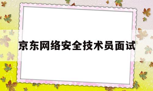 京东网络安全技术员面试(京东网络安全技术员面试问题)