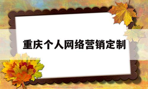 重庆个人网络营销定制(重庆网络营销公司哪家好)