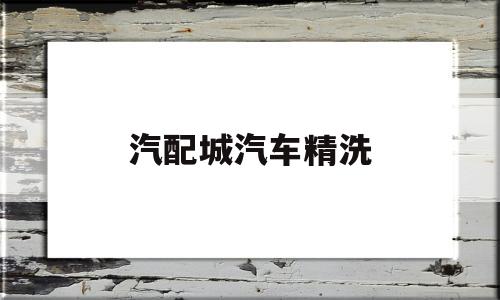 汽配城汽车精洗(马王堆汽车汽配城)