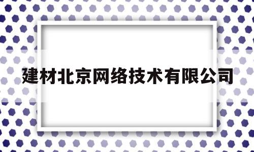 建材北京网络技术有限公司(北京建材市场建材网建材公司)