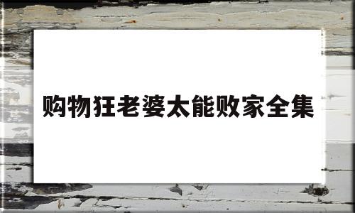 购物狂老婆太能败家全集的简单介绍