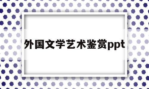 包含外国文学艺术鉴赏ppt的词条