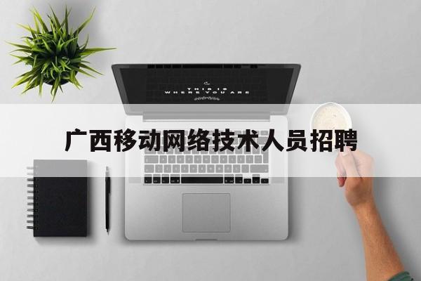 广西移动网络技术人员招聘(广西移动招聘2020社会招聘)