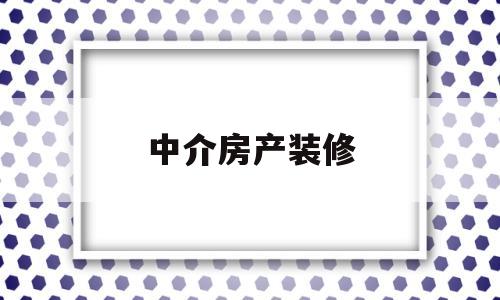 中介房产装修(房屋中介装修的房子有什么特征)