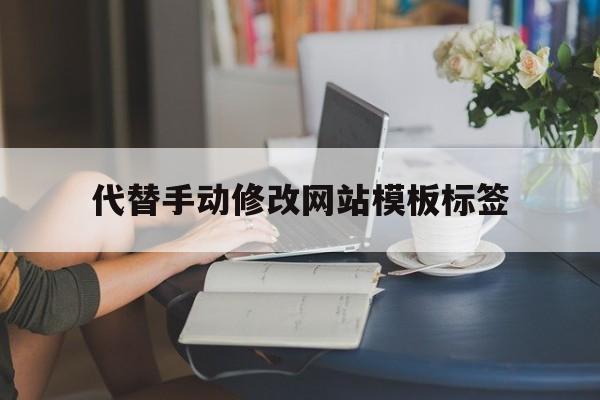 代替手动修改网站模板标签(代替手动修改网站模板标签的软件)