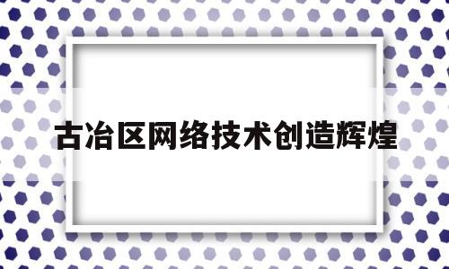 古冶区网络技术创造辉煌的简单介绍