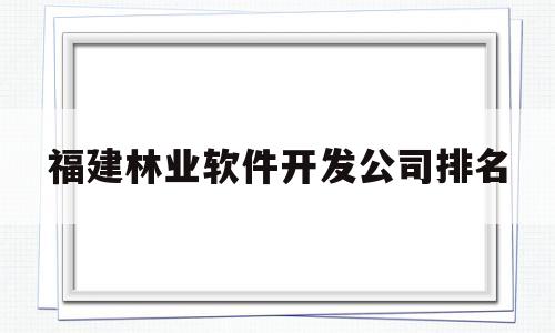 福建林业软件开发公司排名的简单介绍