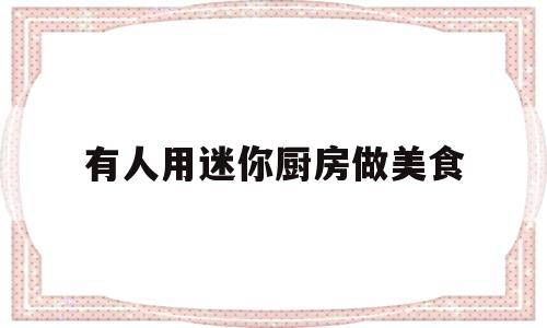 有人用迷你厨房做美食(迷你厨房真的可以做饭视频)