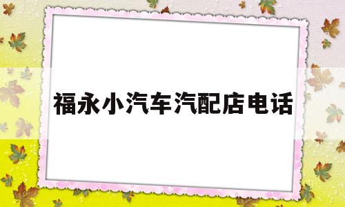 福永小汽车汽配店电话的简单介绍