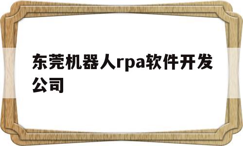 包含东莞机器人rpa软件开发公司的词条