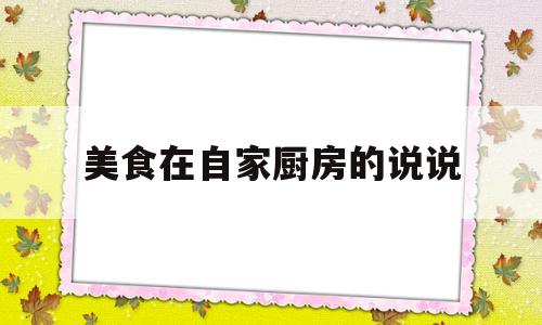 美食在自家厨房的说说(美食在自家厨房的说说句子)