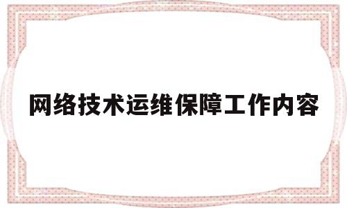 网络技术运维保障工作内容(网络技术运维保障工作内容有哪些)