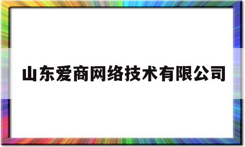 山东爱商网络技术有限公司(山东爱商网络技术有限公司招聘)