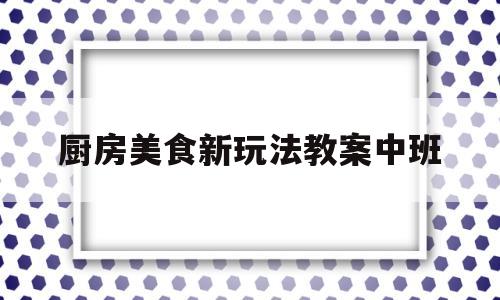 厨房美食新玩法教案中班(幼儿园小厨房活动教案美食)