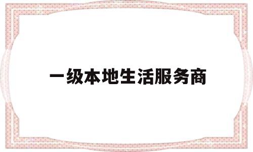 一级本地生活服务商(一级本地生活服务商有哪些)