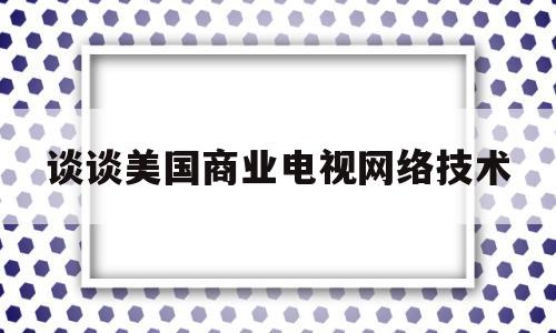 谈谈美国商业电视网络技术(美国商营电视网的成功之路及其批评)