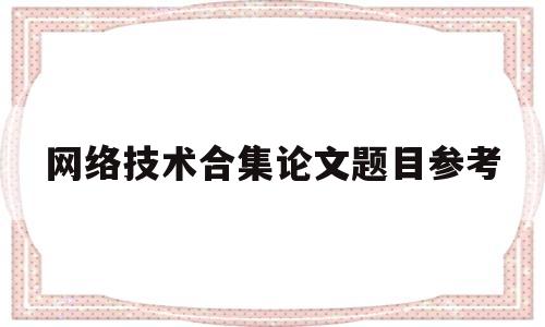 网络技术合集论文题目参考(网络技术合集论文题目参考怎么写)