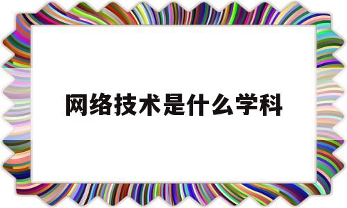 网络技术是什么学科(电信网络技术手段是什么)