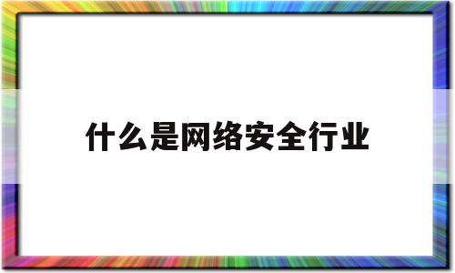 什么是网络安全行业(网络安全服务属于什么行业)