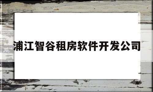 浦江智谷租房软件开发公司(浦江智谷租房软件开发公司怎么样)