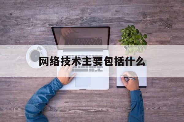 网络技术主要包括什么(网络技术有哪些方面的技术)