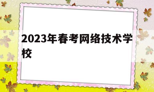 2023年春考网络技术学校(2021春季网络教育招生院校)