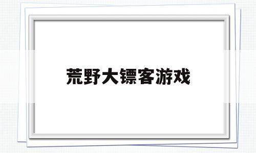 荒野大镖客游戏(荒野大镖客2游戏背景)