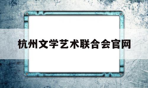 关于杭州文学艺术联合会官网的信息