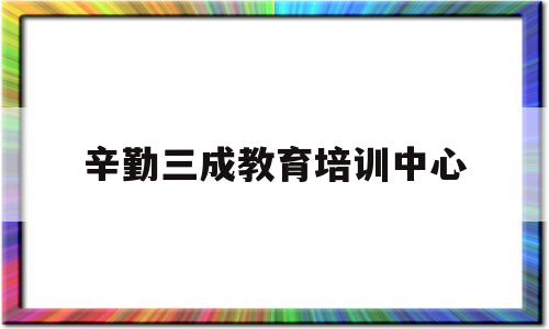 辛勤三成教育培训中心(昆明辛勤三成培训学校怎么样)