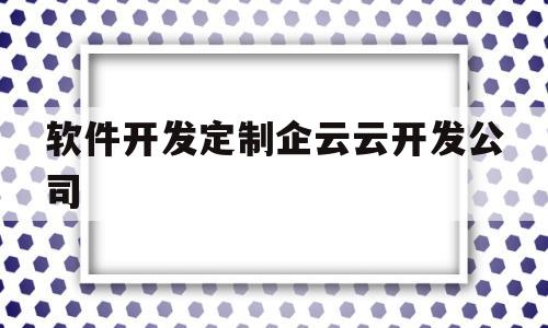 软件开发定制企云云开发公司的简单介绍