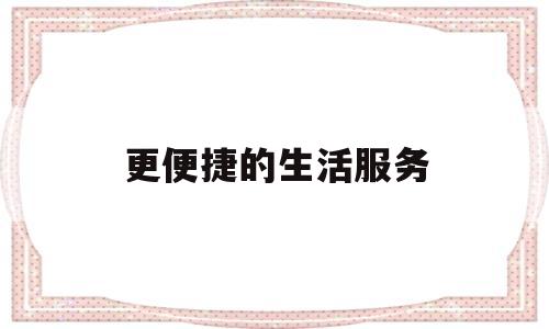 更便捷的生活服务(生活便利服务内容有哪些)