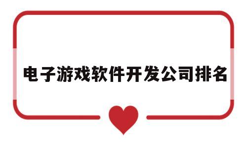 电子游戏软件开发公司排名的简单介绍