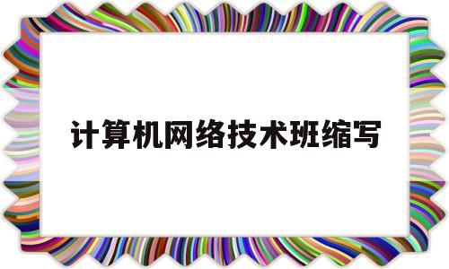 计算机网络技术班缩写(计算机网络技术专业简称)