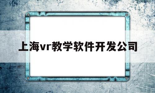 上海vr教学软件开发公司的简单介绍