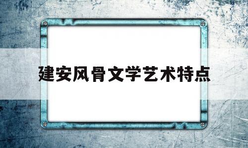 建安风骨文学艺术特点(建安风骨文学艺术特点分析)