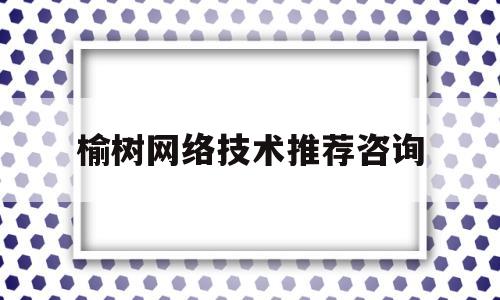 榆树网络技术推荐咨询(榆树信息港榆树市委市政府综合门户网站)