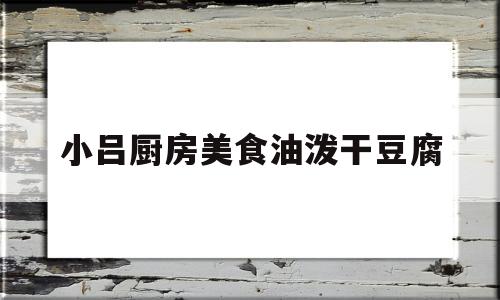 关于小吕厨房美食油泼干豆腐的信息